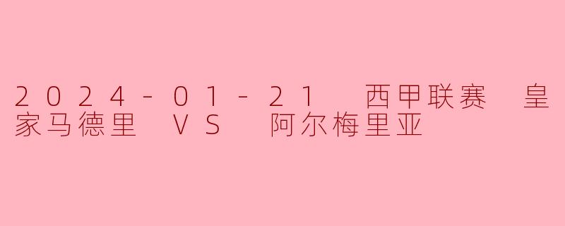 2024年1月21日的西甲联赛中,皇家马德里对阵阿尔梅里亚的比赛结果如何?
